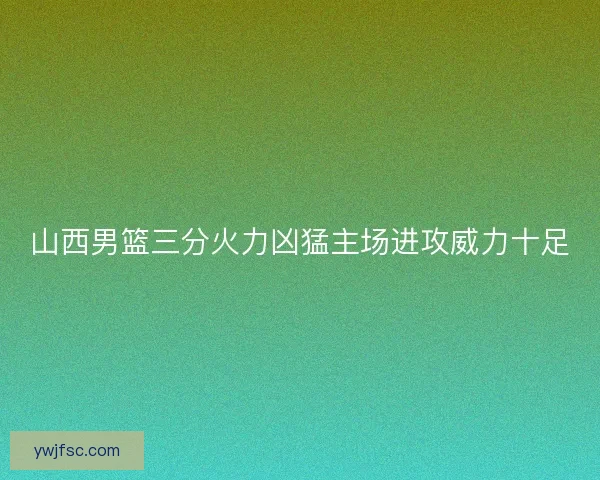 山西男篮三分火力凶猛主场进攻威力十足