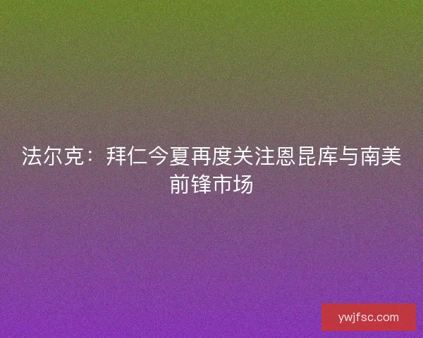 法尔克：拜仁今夏再度关注恩昆库与南美前锋市场