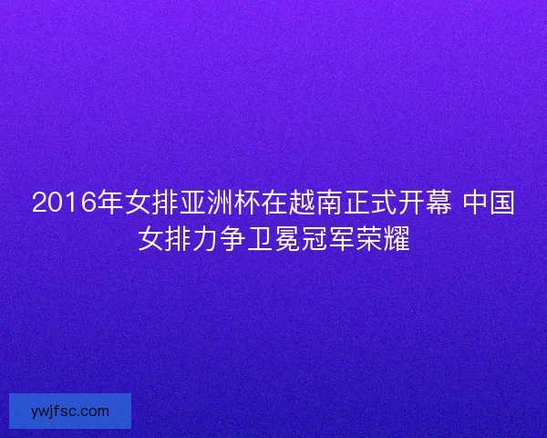 2016年女排亚洲杯在越南正式开幕 中国女排力争卫冕冠军荣耀