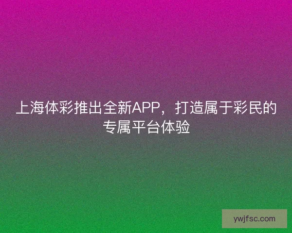 上海体彩推出全新APP，打造属于彩民的专属平台体验