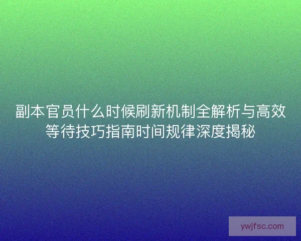 副本官员什么时候刷新机制全解析与高效等待技巧指南时间规律深度揭秘