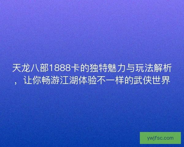 天龙八部1888卡的独特魅力与玩法解析，让你畅游江湖体验不一样的武侠世界