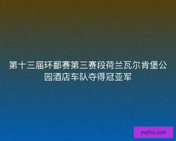 第十三届环鄱赛第三赛段荷兰瓦尔肯堡公园酒店车队夺得冠亚军