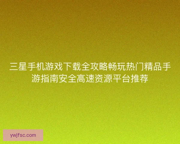 三星手机游戏下载全攻略畅玩热门精品手游指南安全高速资源平台推荐